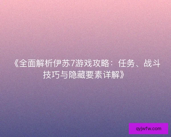 《全面解析伊苏7游戏攻略：任务、战斗技巧与隐藏要素详解》