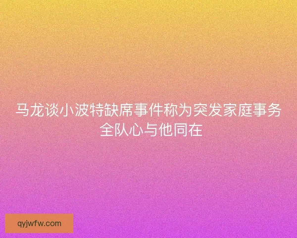 马龙谈小波特缺席事件称为突发家庭事务 全队心与他同在