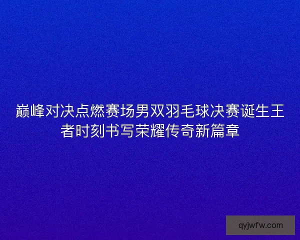 巅峰对决点燃赛场男双羽毛球决赛诞生王者时刻书写荣耀传奇新篇章