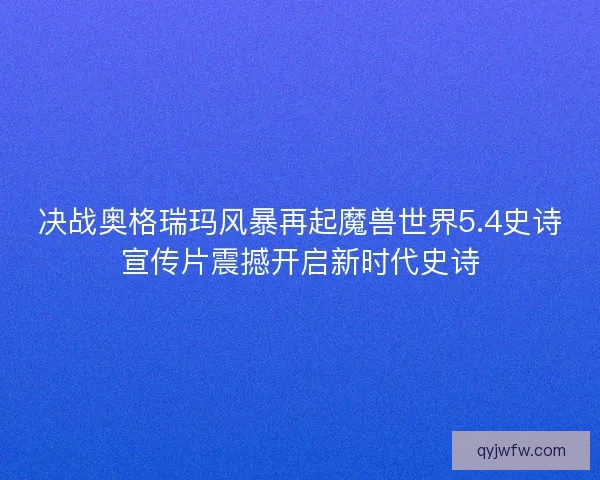 决战奥格瑞玛风暴再起魔兽世界5.4史诗宣传片震撼开启新时代史诗