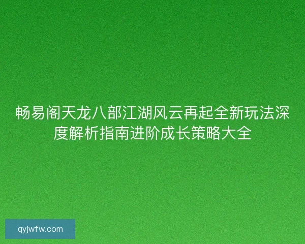 畅易阁天龙八部江湖风云再起全新玩法深度解析指南进阶成长策略大全