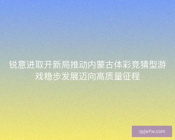 锐意进取开新局推动内蒙古体彩竞猜型游戏稳步发展迈向高质量征程