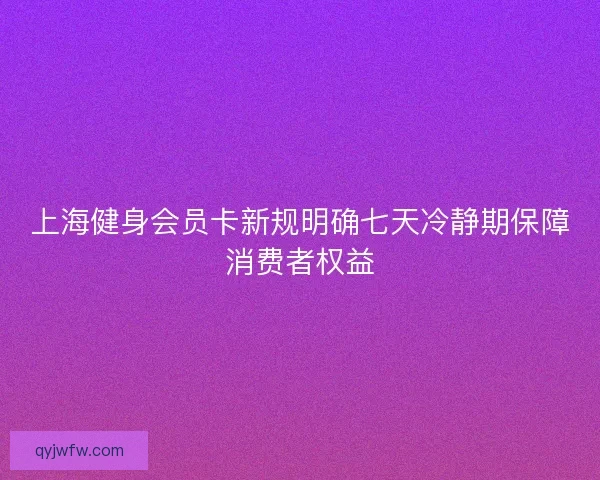 上海健身会员卡新规明确七天冷静期保障消费者权益
