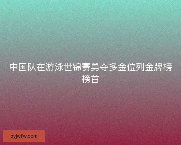 中国队在游泳世锦赛勇夺多金位列金牌榜榜首