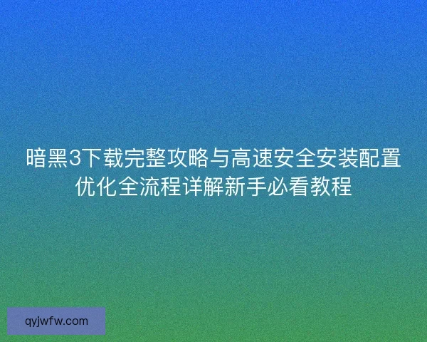 暗黑3下载完整攻略与高速安全安装配置优化全流程详解新手必看教程
