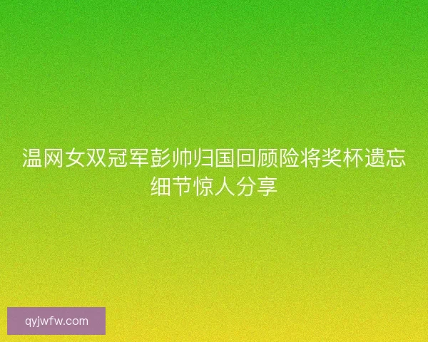 温网女双冠军彭帅归国回顾险将奖杯遗忘细节惊人分享