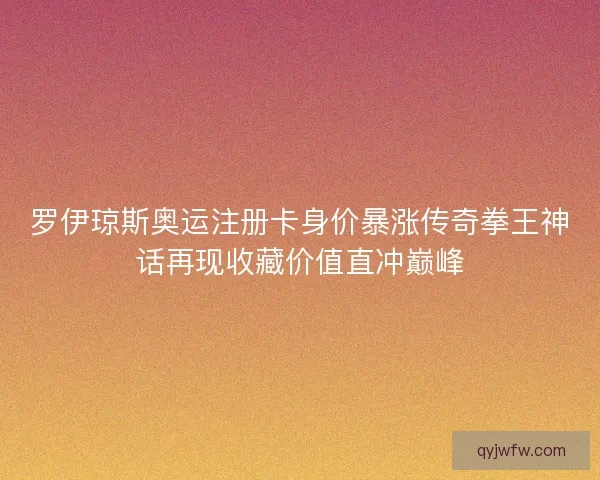 罗伊琼斯奥运注册卡身价暴涨传奇拳王神话再现收藏价值直冲巅峰