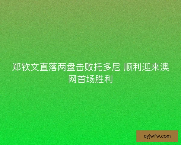 郑钦文直落两盘击败托多尼 顺利迎来澳网首场胜利