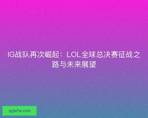 IG战队再次崛起：LOL全球总决赛征战之路与未来展望