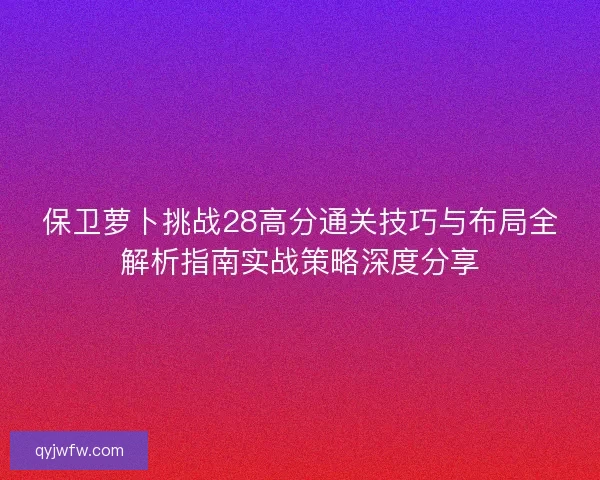 保卫萝卜挑战28高分通关技巧与布局全解析指南实战策略深度分享