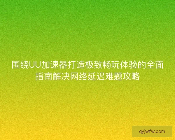 围绕UU加速器打造极致畅玩体验的全面指南解决网络延迟难题攻略