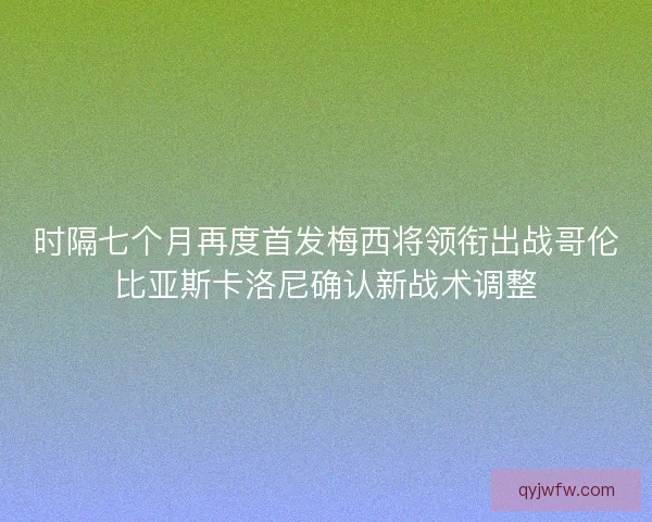 时隔七个月再度首发梅西将领衔出战哥伦比亚斯卡洛尼确认新战术调整
