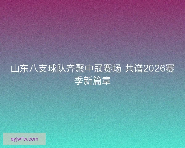 山东八支球队齐聚中冠赛场 共谱2026赛季新篇章