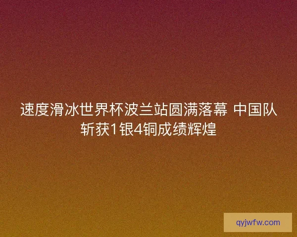 速度滑冰世界杯波兰站圆满落幕 中国队斩获1银4铜成绩辉煌