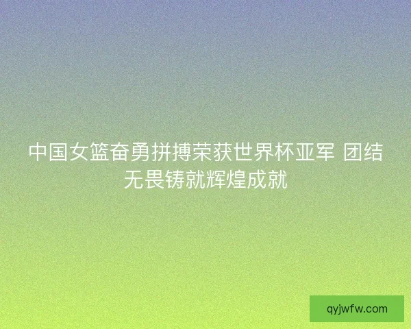 中国女篮奋勇拼搏荣获世界杯亚军 团结无畏铸就辉煌成就