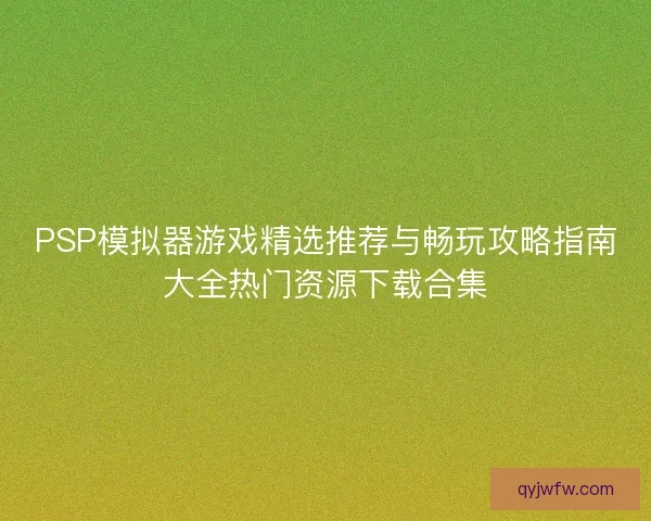 PSP模拟器游戏精选推荐与畅玩攻略指南大全热门资源下载合集