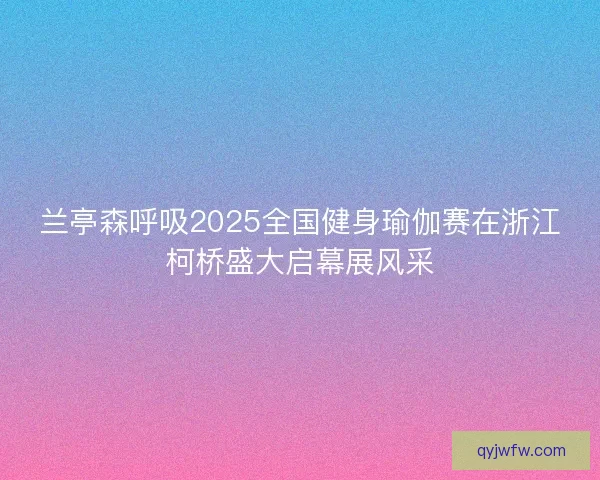 兰亭森呼吸2025全国健身瑜伽赛在浙江柯桥盛大启幕展风采
